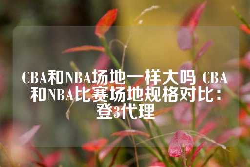 CBA和NBA场地一样大吗 CBA和NBA比赛场地规格对比：登3代理