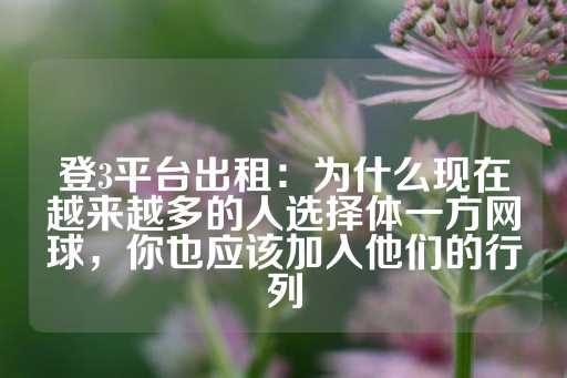 登3平台出租：为什么现在越来越多的人选择体一方网球，你也应该加入他们的行列