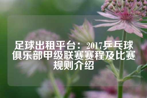 足球出租平台：2017乒乓球俱乐部甲级联赛赛程及比赛规则介绍