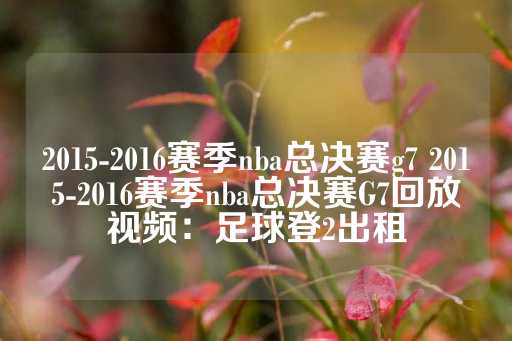 2015-2016赛季nba总决赛g7 2015-2016赛季nba总决赛G7回放视频：足球登2出租