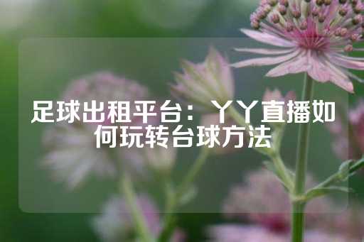 足球出租平台：丫丫直播如何玩转台球方法-第1张图片-皇冠信用盘出租